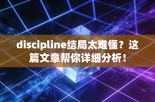 discipline结局太难懂？这篇文章帮你详细分析！