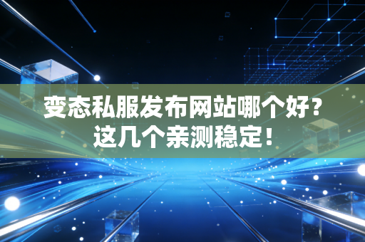 变态私服发布网站哪个好？这几个亲测稳定！