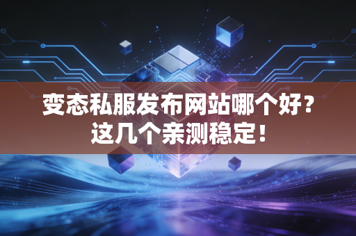 变态私服发布网站哪个好？这几个亲测稳定！