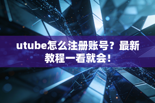 utube怎么注册账号？最新教程一看就会！