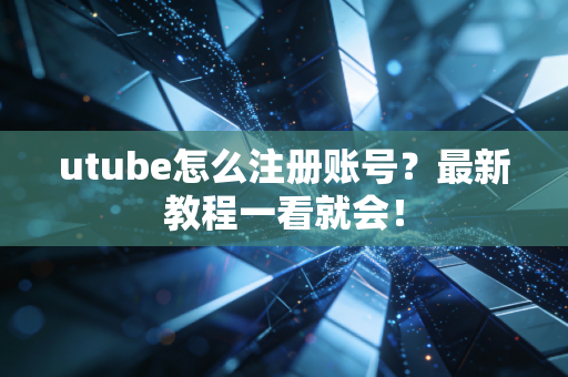 utube怎么注册账号？最新教程一看就会！