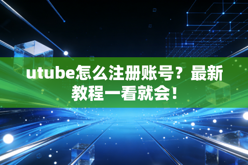 utube怎么注册账号？最新教程一看就会！