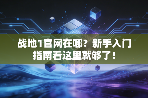 战地1官网在哪？新手入门指南看这里就够了！