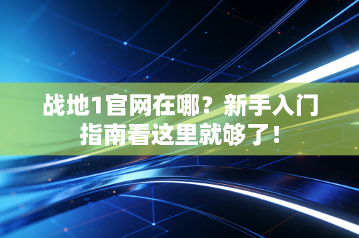 战地1官网在哪？新手入门指南看这里就够了！