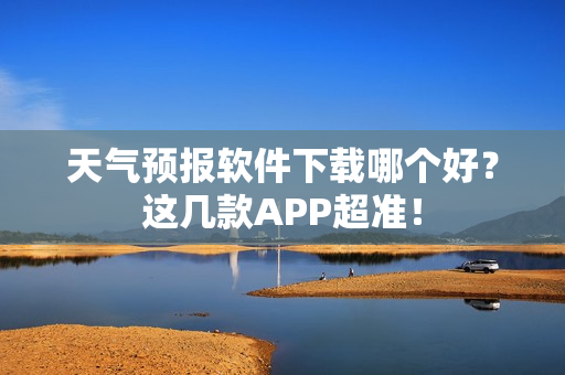 天气预报软件下载哪个好?这几款APP超准!