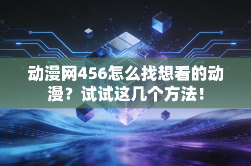 动漫网456怎么找想看的动漫？试试这几个方法！