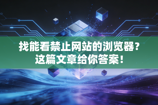 找能看禁止网站的浏览器?这篇文章给你答案!