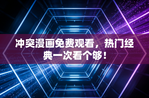 冲突漫画免费观看，热门经典一次看个够！