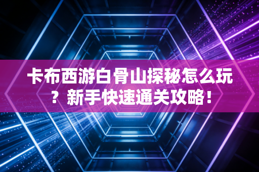 卡布西游白骨山探秘怎么玩？新手快速通关攻略！