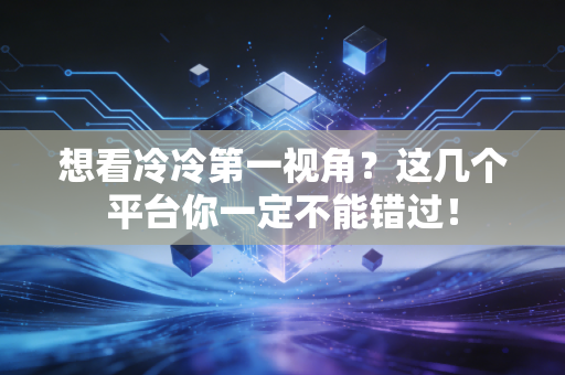 想看冷冷第一视角？这几个平台你一定不能错过！