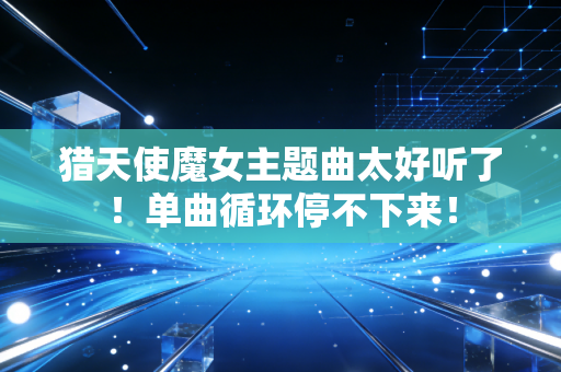 猎天使魔女主题曲太好听了!单曲循环停不下来!