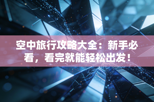 空中旅行攻略大全：新手必看，看完就能轻松出发！