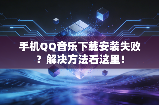 手机QQ音乐下载安装失败？解决方法看这里！