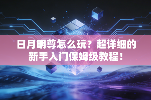 日月明尊怎么玩？超详细的新手入门保姆级教程！