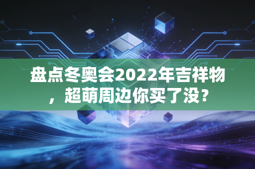 盘点冬奥会2022年吉祥物，超萌周边你买了没？