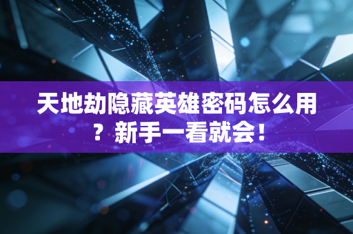 天地劫隐藏英雄密码怎么用？新手一看就会！