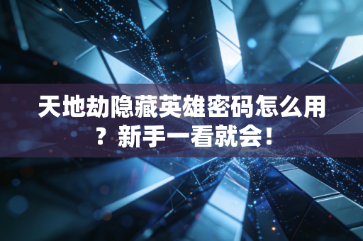 天地劫隐藏英雄密码怎么用？新手一看就会！