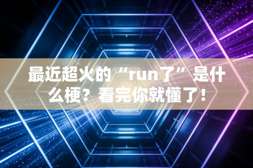 最近超火的“run了”是什么梗?看完你就懂了!