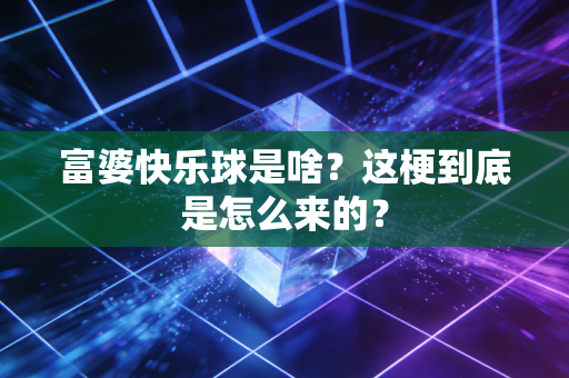 富婆快乐球是啥？这梗到底是怎么来的？