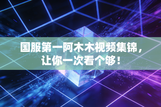 国服第一阿木木视频集锦，让你一次看个够！