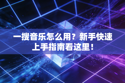 一搜音乐怎么用？新手快速上手指南看这里！