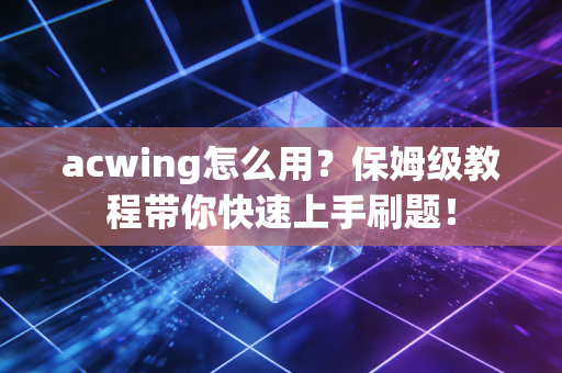 acwing怎么用？保姆级教程带你快速上手刷题！