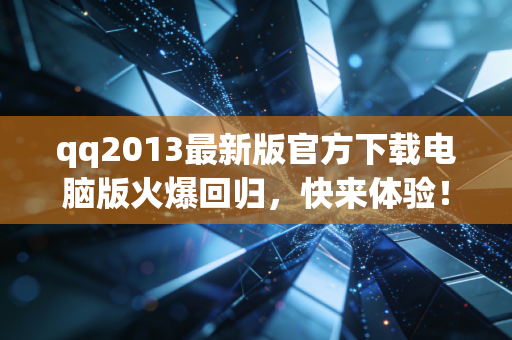 qq2013最新版官方下载电脑版火爆回归，快来体验！