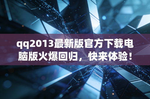 qq2013最新版官方下载电脑版火爆回归，快来体验！