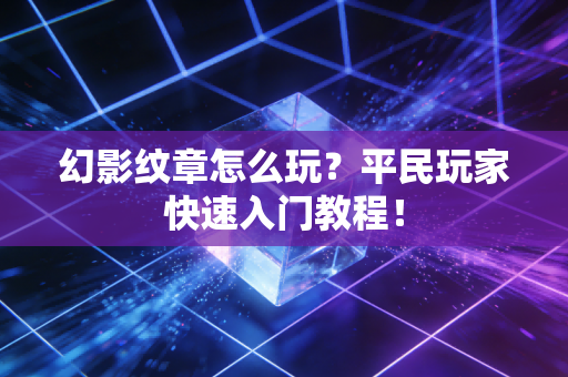 幻影纹章怎么玩?平民玩家快速入门教程!