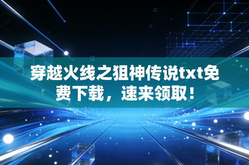 穿越火线之狙神传说txt免费下载，速来领取！