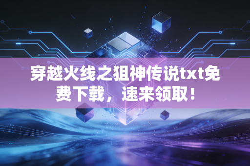 穿越火线之狙神传说txt免费下载，速来领取！