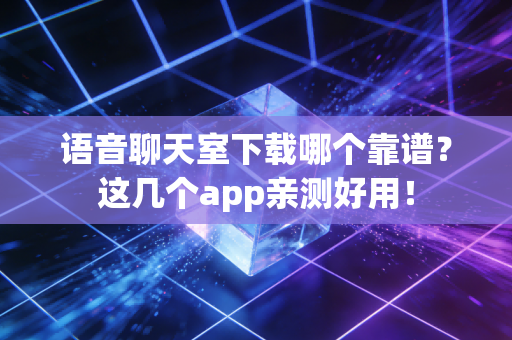 语音聊天室下载哪个靠谱？这几个app亲测好用！