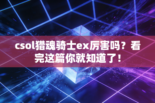csol猎魂骑士ex厉害吗？看完这篇你就知道了！