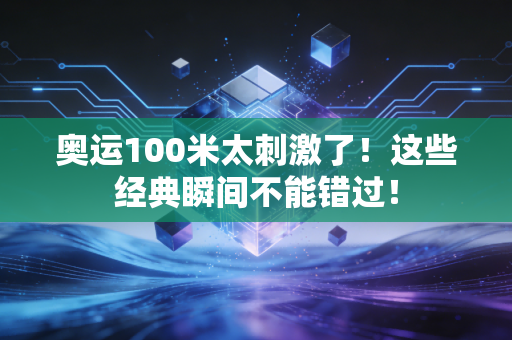 奥运100米太刺激了！这些经典瞬间不能错过！