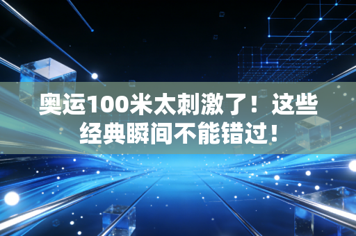奥运100米太刺激了！这些经典瞬间不能错过！