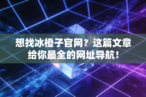 想找冰橙子官网？这篇文章给你最全的网址导航！