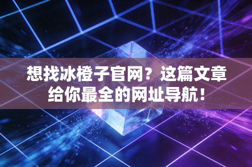 想找冰橙子官网？这篇文章给你最全的网址导航！