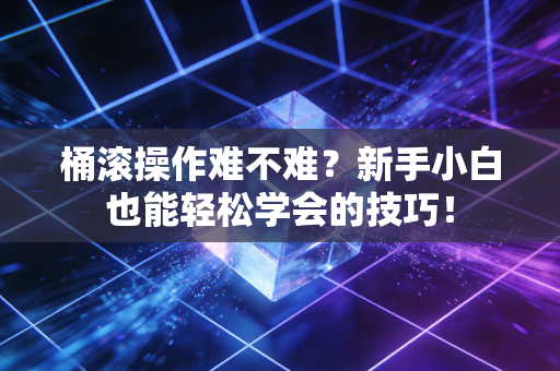 桶滚操作难不难？新手小白也能轻松学会的技巧！